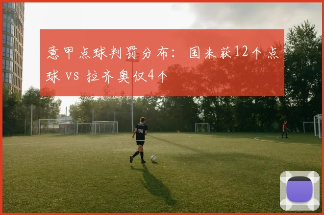 意甲点球判罚分布:国米获12个点球 vs 拉齐奥仅4个