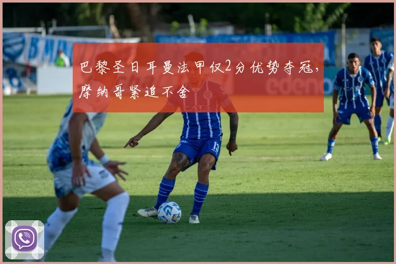 巴黎圣日耳曼法甲仅2分优势夺冠，摩纳哥紧追不舍