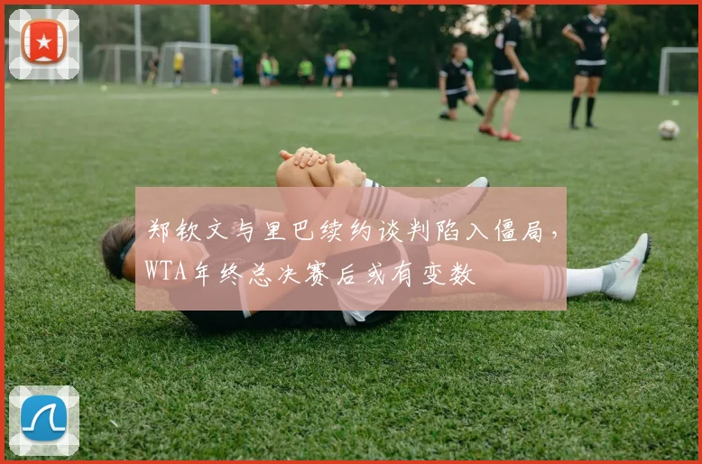 郑钦文与里巴续约谈判陷入僵局,WTA年终总决赛后或有变数
