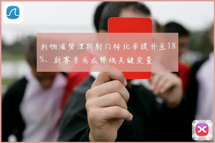 利物浦努涅斯射门转化率提升至18%，新赛季或成锋线关键变量