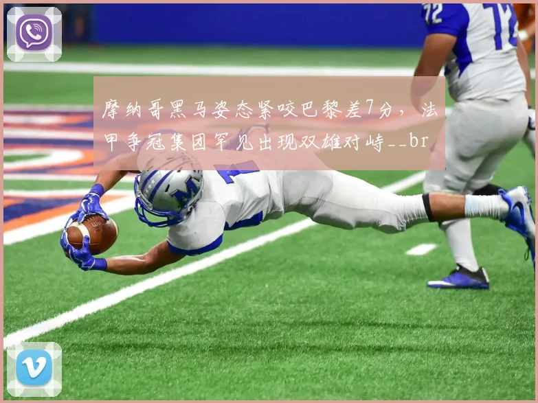 摩纳哥黑马姿态紧咬巴黎差7分，法甲争冠集团罕见出现双雄对峙__br_