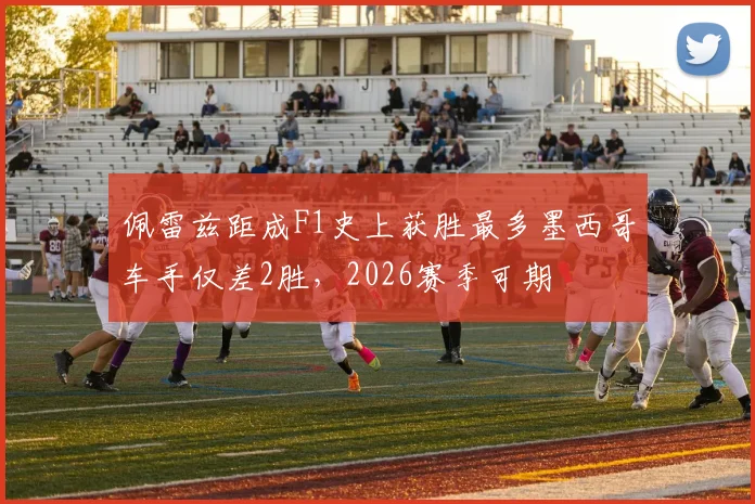 佩雷兹距成F1史上获胜最多墨西哥车手仅差2胜,2026赛季可期