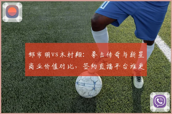 邹市明vs木村翔:拳击传奇与新星商业价值对比,签约直播平台谁更吸金