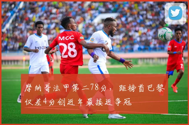 摩纳哥法甲第二78分，距榜首巴黎仅差4分创近年最接近争冠