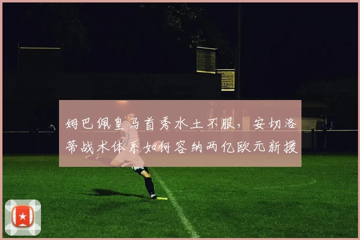 姆巴佩皇马首秀水土不服,安切洛蒂战术体系如何容纳两亿欧元新援?