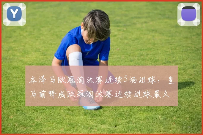 本泽马欧冠淘汰赛连续5场进球,皇马前锋成欧冠淘汰赛连续进球最久